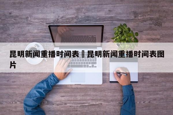 昆明新闻重播时间表›昆明新闻重播时间表图片