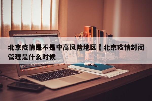 北京疫情是不是中高风险地区›北京疫情封闭管理是什么时候