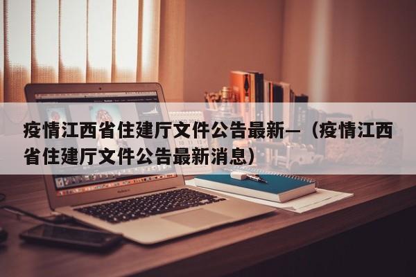 疫情江西省住建厅文件公告最新—（疫情江西省住建厅文件公告最新消息）