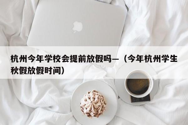 杭州今年学校会提前放假吗—（今年杭州学生秋假放假时间）