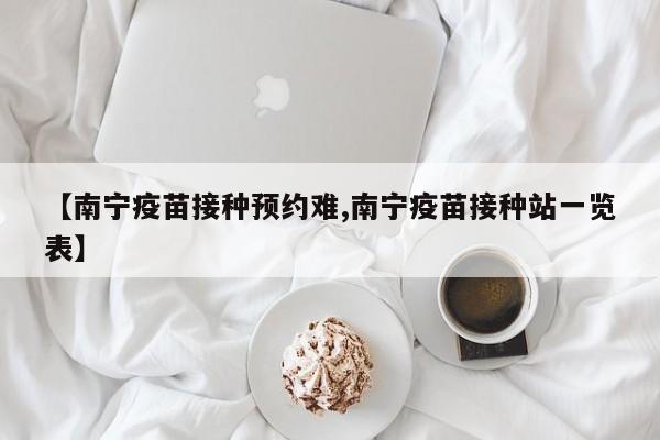 【南宁疫苗接种预约难,南宁疫苗接种站一览表】