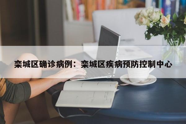 栾城区确诊病例：栾城区疾病预防控制中心