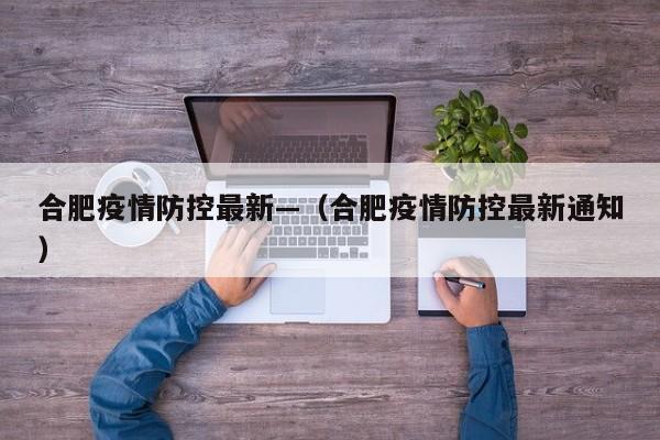 合肥疫情防控最新—（合肥疫情防控最新通知）