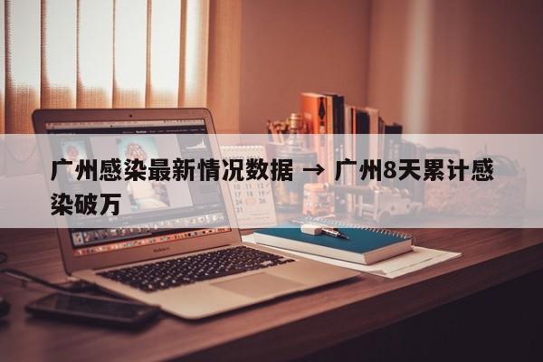 广州感染最新情况数据 → 广州8天累计感染破万