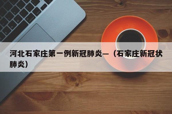 河北石家庄第一例新冠肺炎—（石家庄新冠状肺炎）