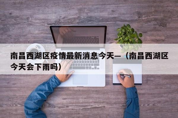 南昌西湖区疫情最新消息今天—（南昌西湖区今天会下雨吗）