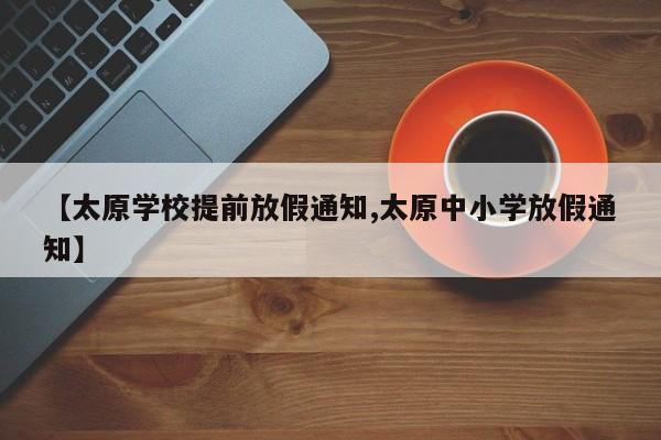 【太原学校提前放假通知,太原中小学放假通知】