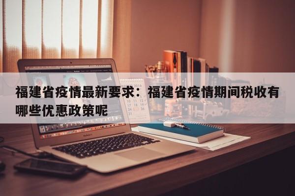 福建省疫情最新要求：福建省疫情期间税收有哪些优惠政策呢