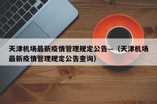 天津机场最新疫情管理规定公告—（天津机场最新疫情管理规定公告查询）