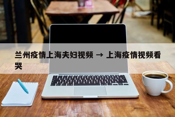 兰州疫情上海夫妇视频 → 上海疫情视频看哭