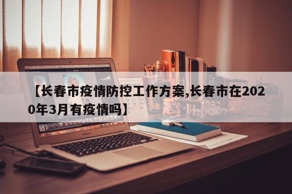 【长春市疫情防控工作方案,长春市在2020年3月有疫情吗】