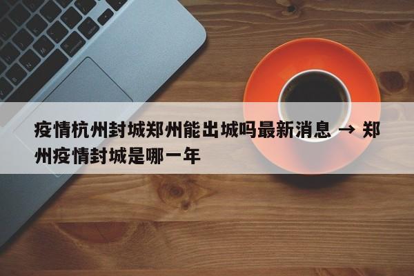 疫情杭州封城郑州能出城吗最新消息 → 郑州疫情封城是哪一年