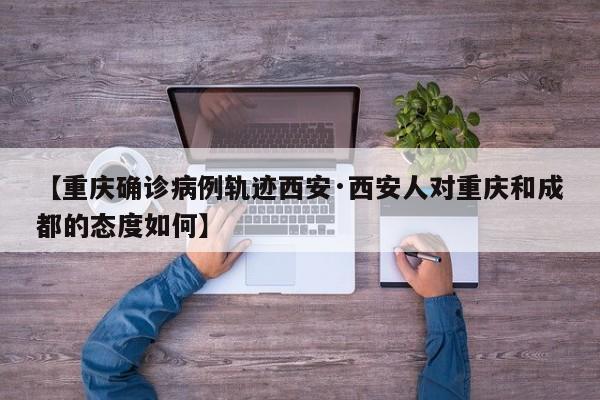 【重庆确诊病例轨迹西安·西安人对重庆和成都的态度如何】