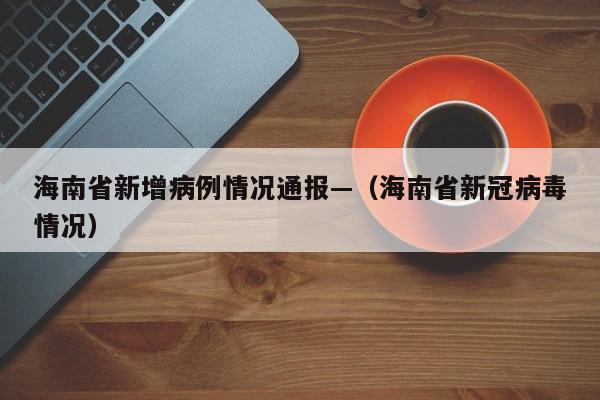 海南省新增病例情况通报—（海南省新冠病毒情况）