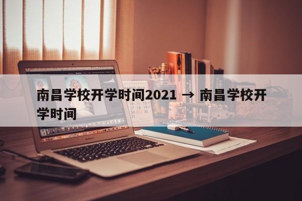 南昌学校开学时间2021 → 南昌学校开学时间