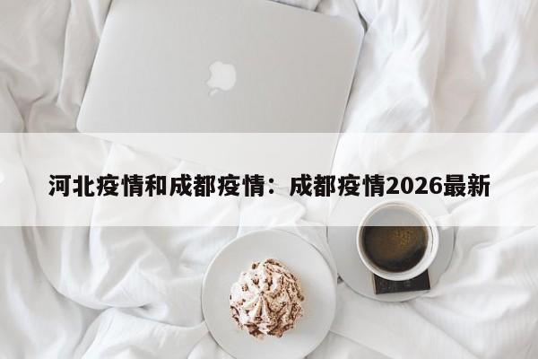 河北疫情和成都疫情：成都疫情2026最新