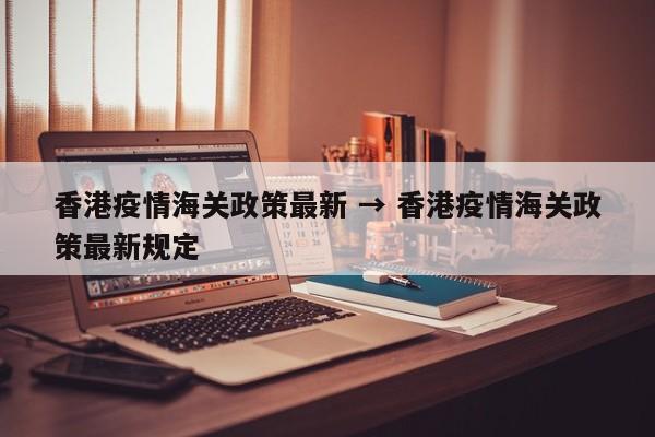 香港疫情海关政策最新 → 香港疫情海关政策最新规定