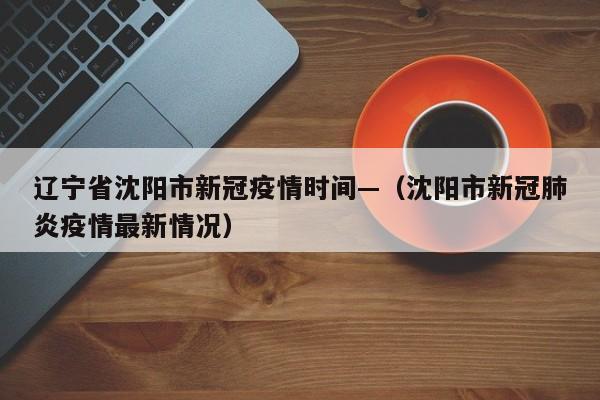 辽宁省沈阳市新冠疫情时间—（沈阳市新冠肺炎疫情最新情况）