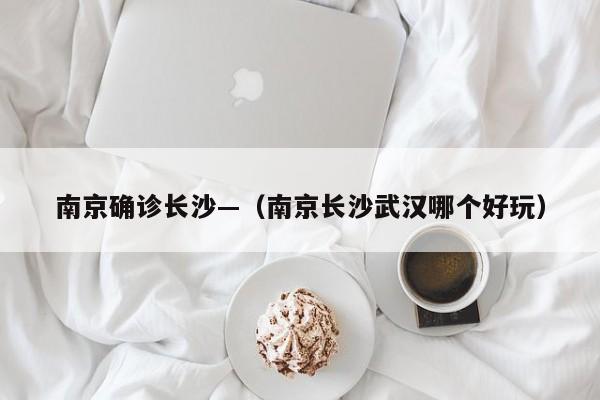 南京确诊长沙—（南京长沙武汉哪个好玩）