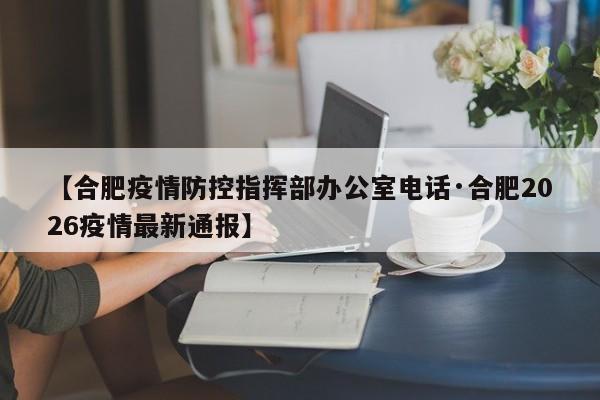 【合肥疫情防控指挥部办公室电话·合肥2026疫情最新通报】