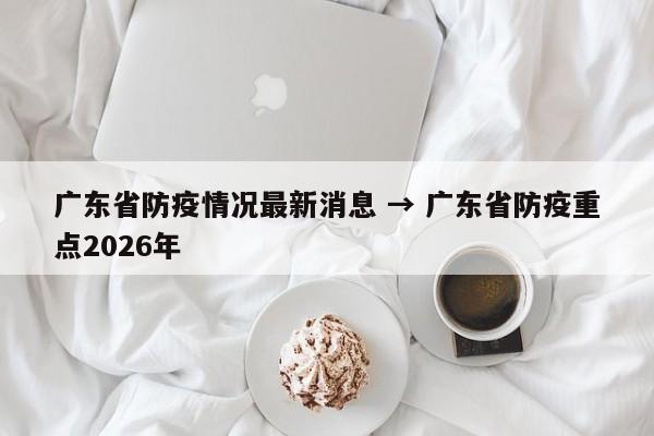 广东省防疫情况最新消息 → 广东省防疫重点2026年