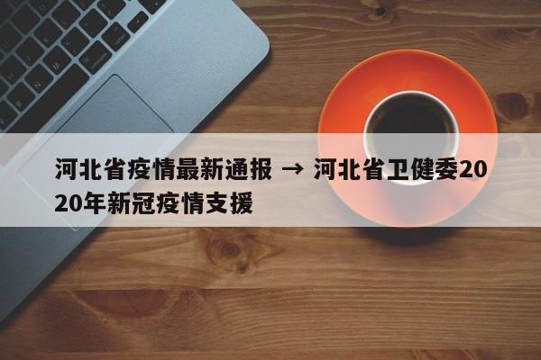 河北省疫情最新通报 → 河北省卫健委2020年新冠疫情支援