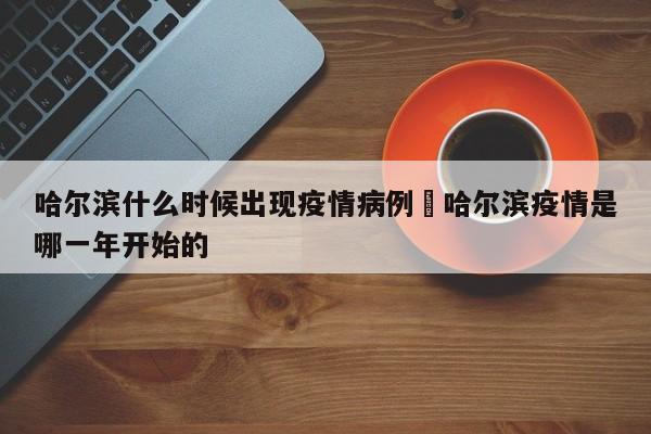 哈尔滨什么时候出现疫情病例›哈尔滨疫情是哪一年开始的
