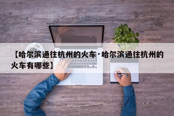 【哈尔滨通往杭州的火车·哈尔滨通往杭州的火车有哪些】