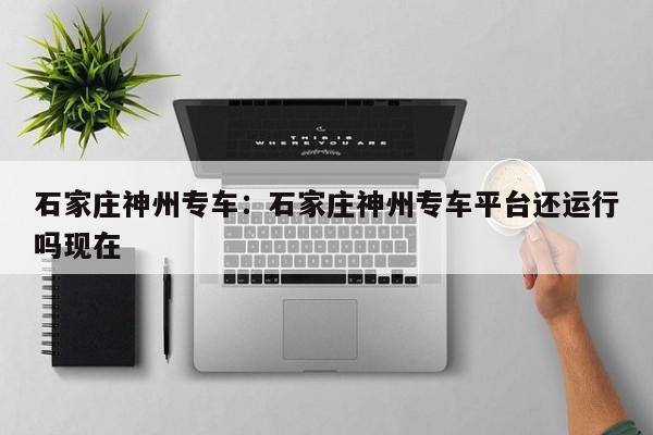 石家庄神州专车：石家庄神州专车平台还运行吗现在