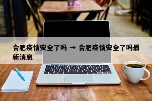 合肥疫情安全了吗 → 合肥疫情安全了吗最新消息