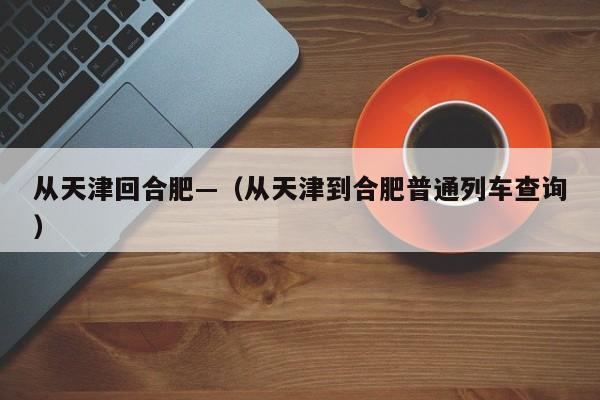 从天津回合肥—（从天津到合肥普通列车查询）