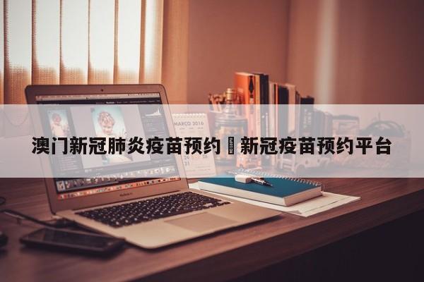澳门新冠肺炎疫苗预约›新冠疫苗预约平台