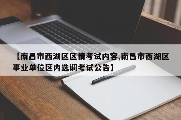【南昌市西湖区区情考试内容,南昌市西湖区事业单位区内选调考试公告】