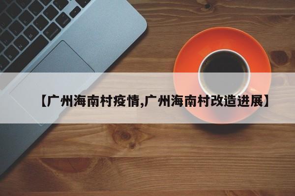 【广州海南村疫情,广州海南村改造进展】
