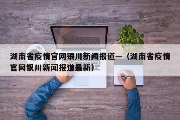湖南省疫情官网银川新闻报道—（湖南省疫情官网银川新闻报道最新）