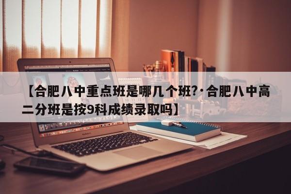 【合肥八中重点班是哪几个班?·合肥八中高二分班是按9科成绩录取吗】