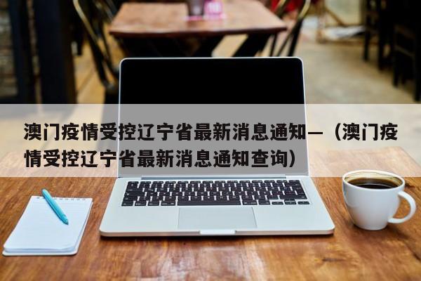 澳门疫情受控辽宁省最新消息通知—（澳门疫情受控辽宁省最新消息通知查询）