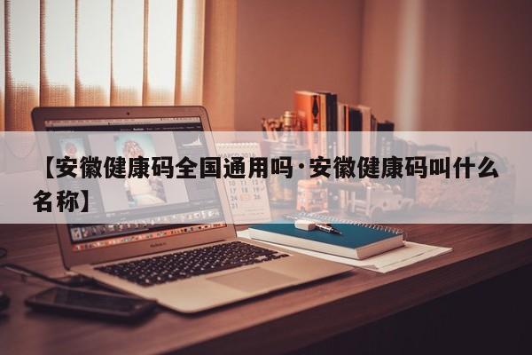 【安徽健康码全国通用吗·安徽健康码叫什么名称】