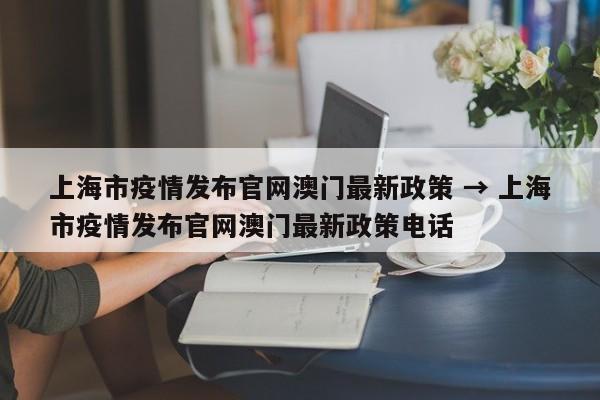 上海市疫情发布官网澳门最新政策 → 上海市疫情发布官网澳门最新政策电话