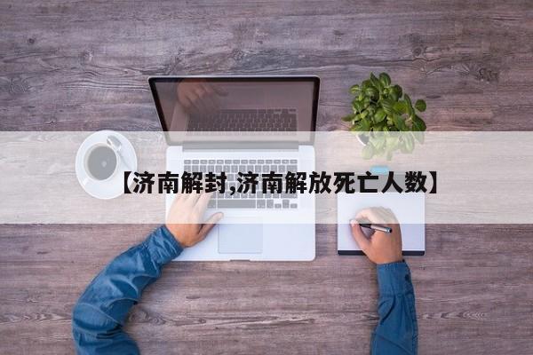 【济南解封,济南解放死亡人数】