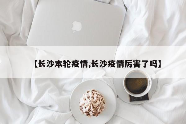 【长沙本轮疫情,长沙疫情厉害了吗】