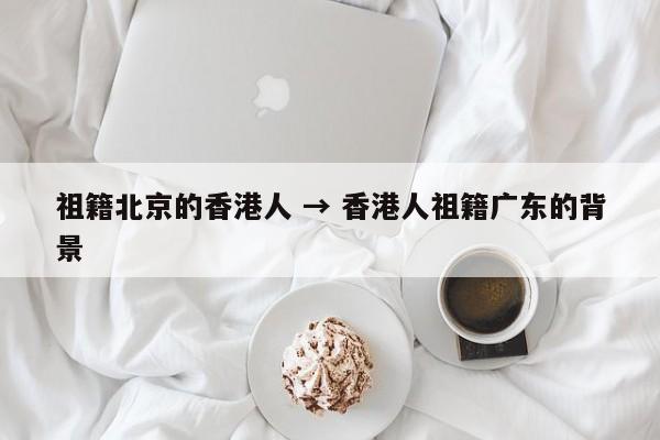 祖籍北京的香港人 → 香港人祖籍广东的背景