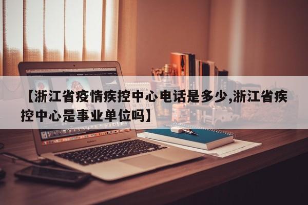 【浙江省疫情疾控中心电话是多少,浙江省疾控中心是事业单位吗】