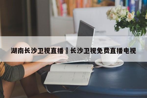 湖南长沙卫视直播›长沙卫视免费直播电视