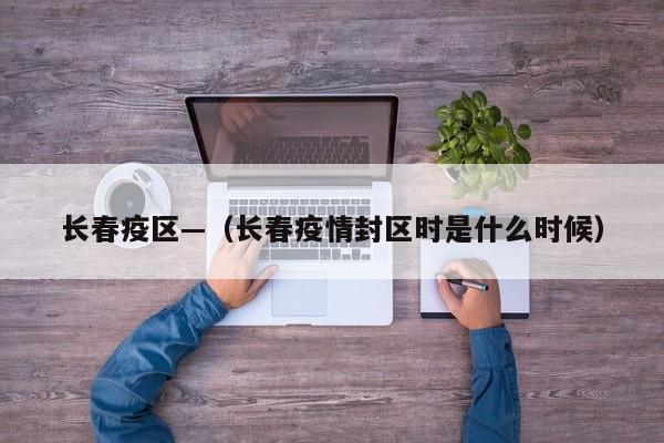 长春疫区—（长春疫情封区时是什么时候）