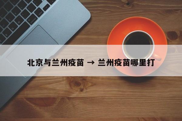 北京与兰州疫苗 → 兰州疫苗哪里打