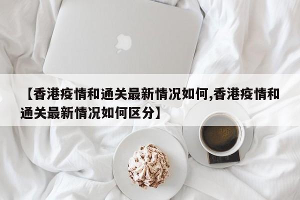 【香港疫情和通关最新情况如何,香港疫情和通关最新情况如何区分】