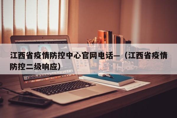 江西省疫情防控中心官网电话—（江西省疫情防控二级响应）