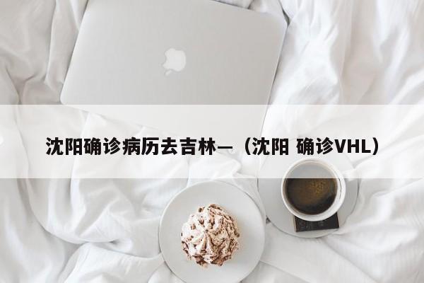 沈阳确诊病历去吉林—(沈阳 确诊VHL)