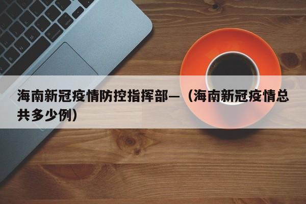 海南新冠疫情防控指挥部—（海南新冠疫情总共多少例）